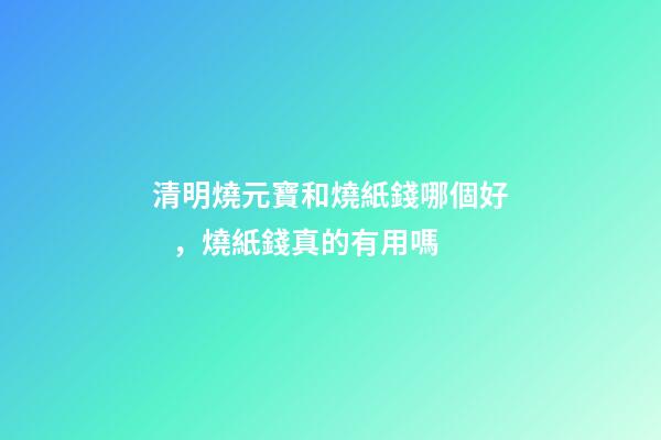 清明燒元寶和燒紙錢哪個好，燒紙錢真的有用嗎-第1張-觀點-玄機派